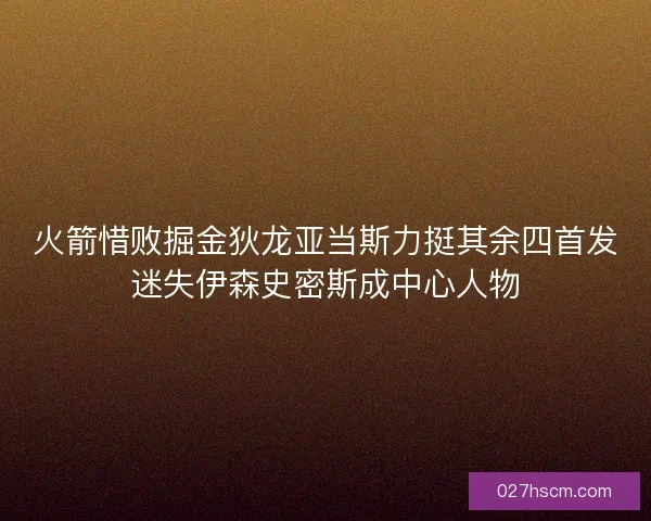 火箭惜败掘金狄龙亚当斯力挺其余四首发迷失伊森史密斯成中心人物