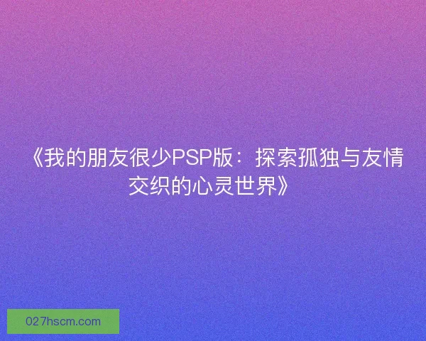 《我的朋友很少PSP版：探索孤独与友情交织的心灵世界》