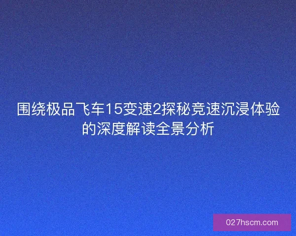 围绕极品飞车15变速2探秘竞速沉浸体验的深度解读全景分析