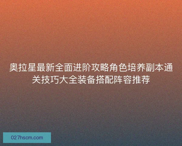 奥拉星最新全面进阶攻略角色培养副本通关技巧大全装备搭配阵容推荐