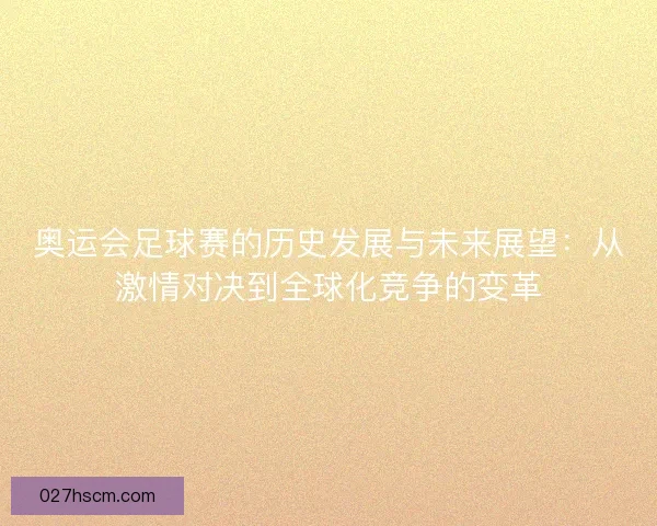 奥运会足球赛的历史发展与未来展望：从激情对决到全球化竞争的变革
