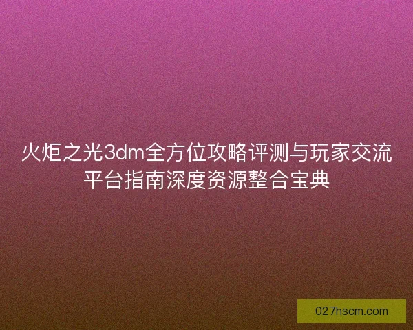 火炬之光3dm全方位攻略评测与玩家交流平台指南深度资源整合宝典