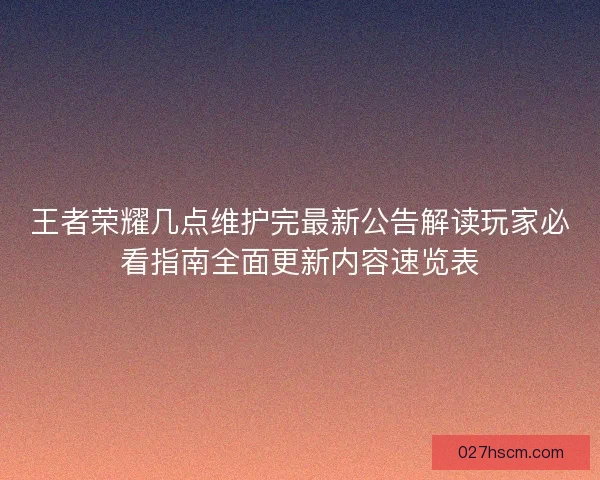 王者荣耀几点维护完最新公告解读玩家必看指南全面更新内容速览表