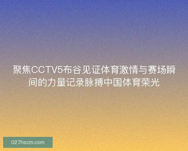 聚焦CCTV5布谷见证体育激情与赛场瞬间的力量记录脉搏中国体育荣光