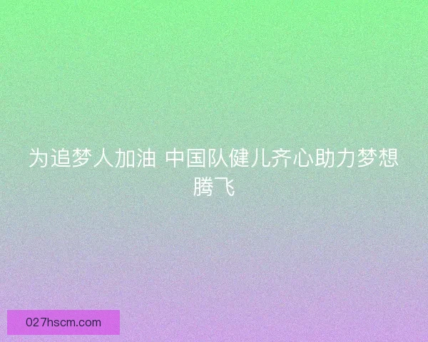 为追梦人加油 中国队健儿齐心助力梦想腾飞