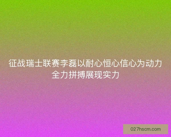 征战瑞士联赛李磊以耐心恒心信心为动力全力拼搏展现实力
