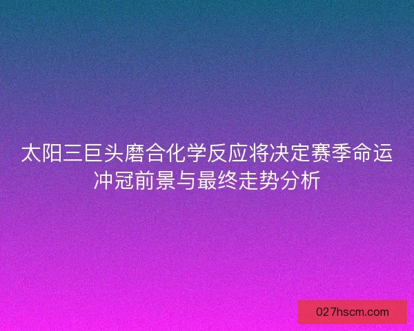 太阳三巨头磨合化学反应将决定赛季命运冲冠前景与最终走势分析
