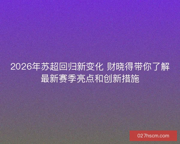2026年苏超回归新变化 财晓得带你了解最新赛季亮点和创新措施