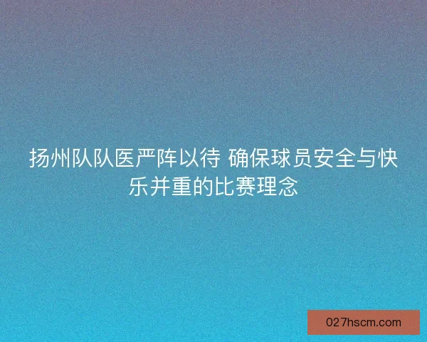 扬州队队医严阵以待 确保球员安全与快乐并重的比赛理念