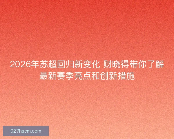 2026年苏超回归新变化 财晓得带你了解最新赛季亮点和创新措施