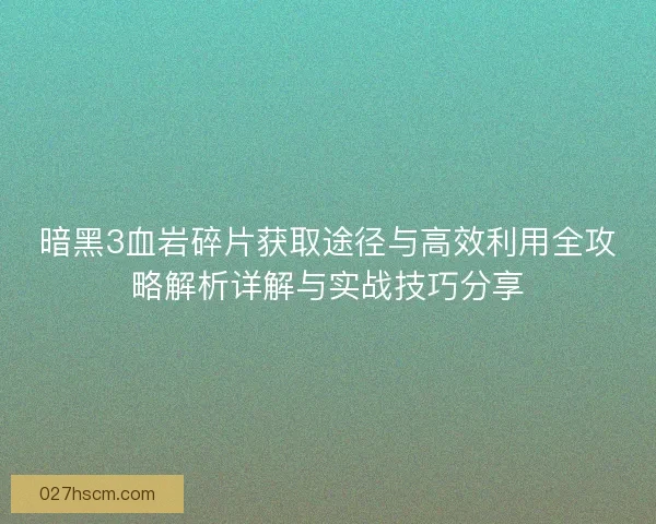 暗黑3血岩碎片获取途径与高效利用全攻略解析详解与实战技巧分享