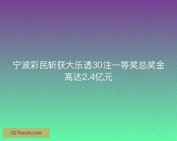 宁波彩民斩获大乐透30注一等奖总奖金高达2.4亿元