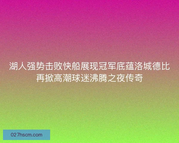 湖人强势击败快船展现冠军底蕴洛城德比再掀高潮球迷沸腾之夜传奇